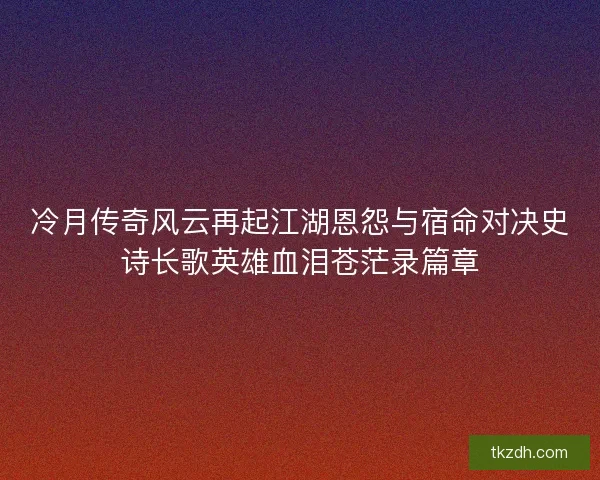 冷月传奇风云再起江湖恩怨与宿命对决史诗长歌英雄血泪苍茫录篇章