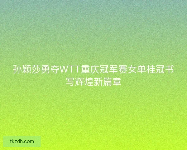 孙颖莎勇夺WTT重庆冠军赛女单桂冠书写辉煌新篇章