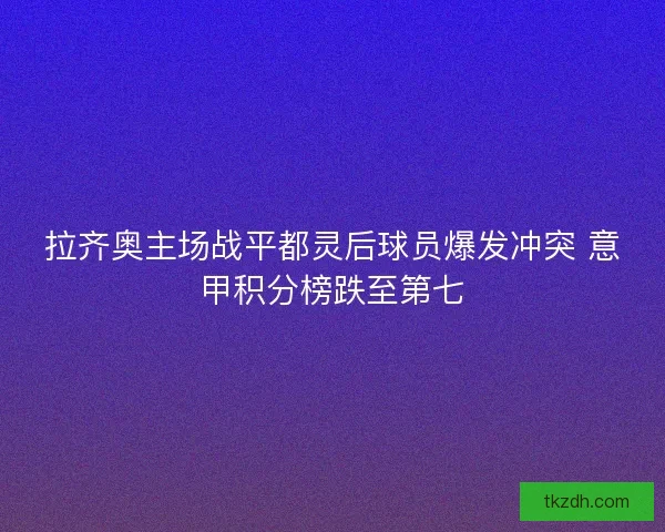 拉齐奥主场战平都灵后球员爆发冲突 意甲积分榜跌至第七