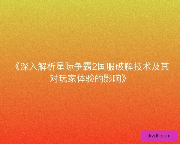 《深入解析星际争霸2国服破解技术及其对玩家体验的影响》