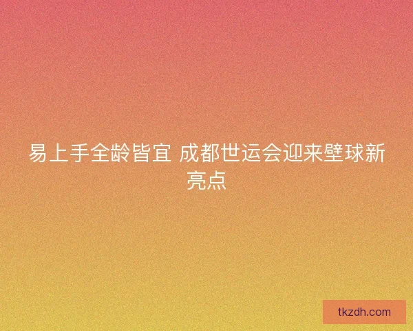 易上手全龄皆宜 成都世运会迎来壁球新亮点