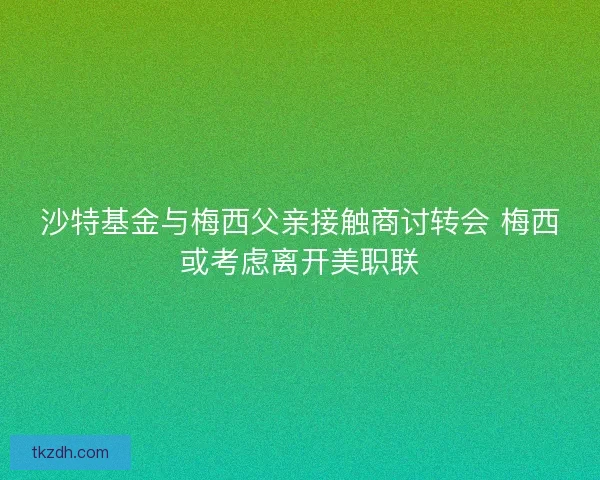 沙特基金与梅西父亲接触商讨转会 梅西或考虑离开美职联