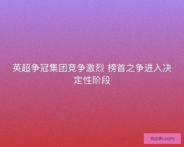 英超争冠集团竞争激烈 榜首之争进入决定性阶段