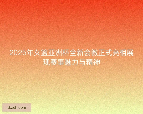 2025年女篮亚洲杯全新会徽正式亮相展现赛事魅力与精神