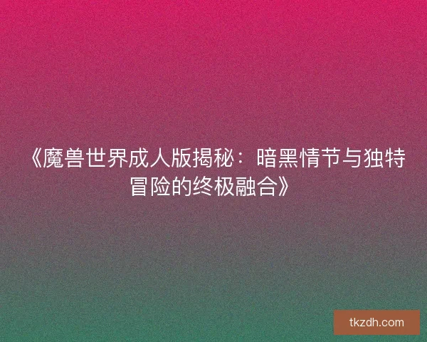 《魔兽世界成人版揭秘：暗黑情节与独特冒险的终极融合》
