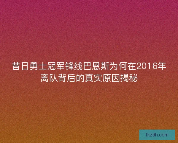 昔日勇士冠军锋线巴恩斯为何在2016年离队背后的真实原因揭秘