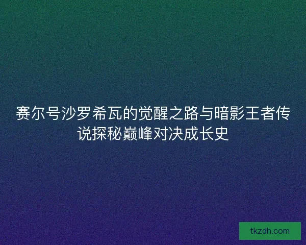 赛尔号沙罗希瓦的觉醒之路与暗影王者传说探秘巅峰对决成长史