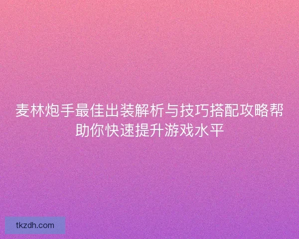 麦林炮手最佳出装解析与技巧搭配攻略帮助你快速提升游戏水平