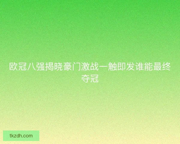 欧冠八强揭晓豪门激战一触即发谁能最终夺冠