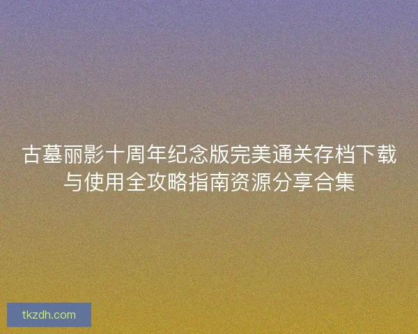 古墓丽影十周年纪念版完美通关存档下载与使用全攻略指南资源分享合集