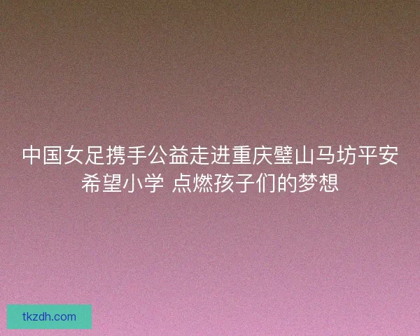 中国女足携手公益走进重庆璧山马坊平安希望小学 点燃孩子们的梦想