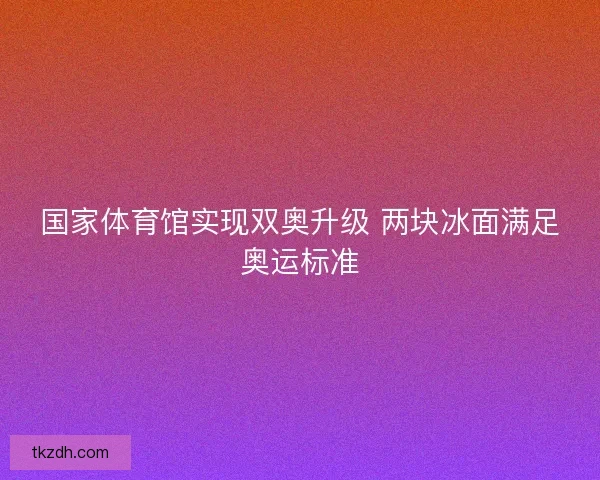 国家体育馆实现双奥升级 两块冰面满足奥运标准