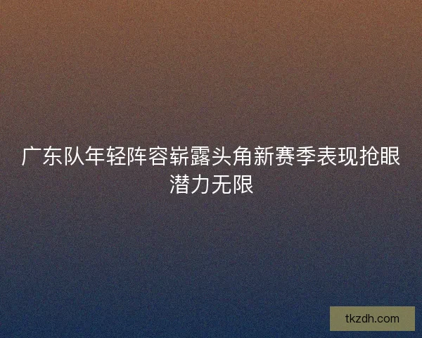 广东队年轻阵容崭露头角新赛季表现抢眼潜力无限