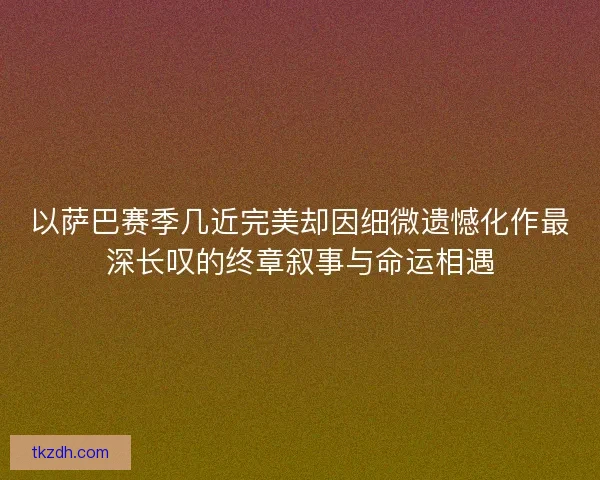 以萨巴赛季几近完美却因细微遗憾化作最深长叹的终章叙事与命运相遇