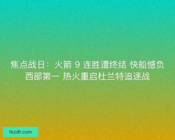 焦点战日：火箭 9 连胜遭终结 快船憾负西部第一 热火重启杜兰特追逐战